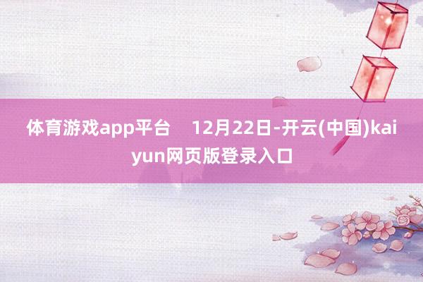 体育游戏app平台    12月22日-开云(中国)kaiyun网页版登录入口