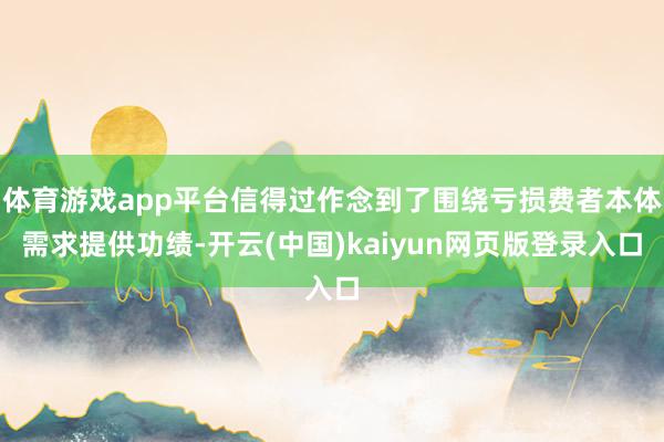 体育游戏app平台信得过作念到了围绕亏损费者本体需求提供功绩-开云(中国)kaiyun网页版登录入口