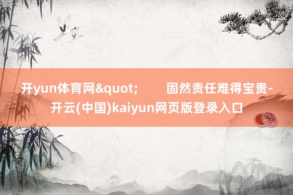 开yun体育网"        固然责任难得宝贵-开云(中国)kaiyun网页版登录入口