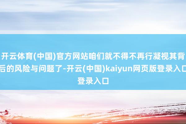 开云体育(中国)官方网站咱们就不得不再行凝视其背后的风险与问题了-开云(中国)kaiyun网页版登录入口