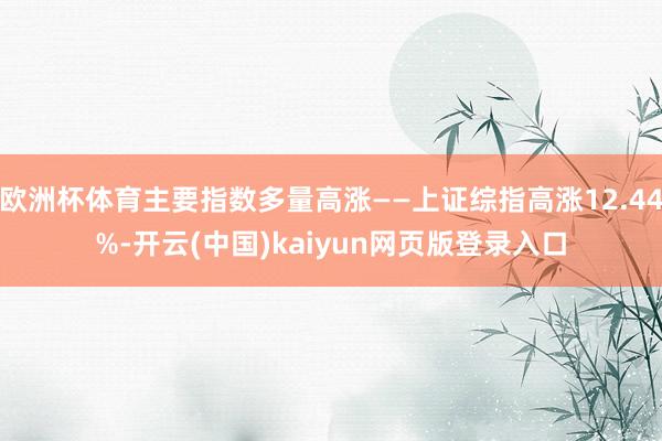 欧洲杯体育主要指数多量高涨——上证综指高涨12.44%-开云(中国)kaiyun网页版登录入口