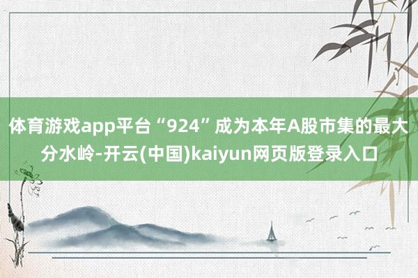 体育游戏app平台“924”成为本年A股市集的最大分水岭-开云(中国)kaiyun网页版登录入口