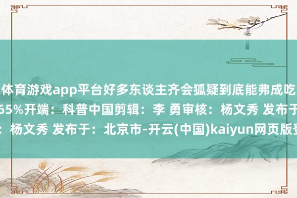 体育游戏app平台好多东谈主齐会狐疑到底能弗成吃？有莫得害？张开剩余65%开端：科普中国剪辑：李 勇审核：杨文秀 发布于：北京市-开云(中国)kaiyun网页版登录入口