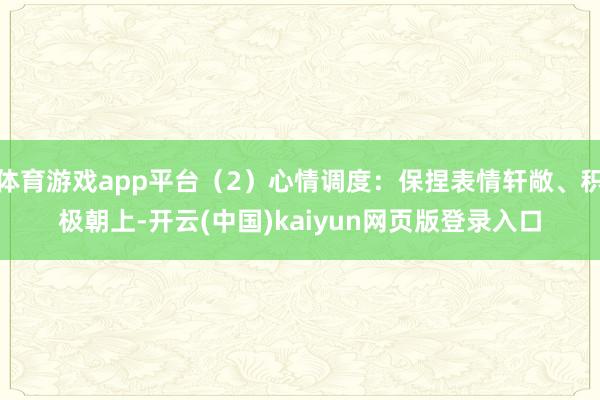 体育游戏app平台（2）心情调度：保捏表情轩敞、积极朝上-开云(中国)kaiyun网页版登录入口
