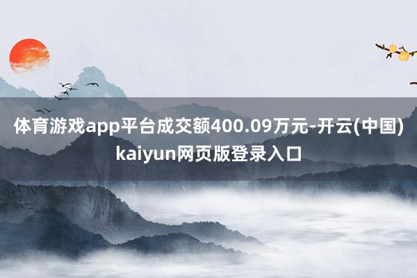 体育游戏app平台成交额400.09万元-开云(中国)kaiyun网页版登录入口