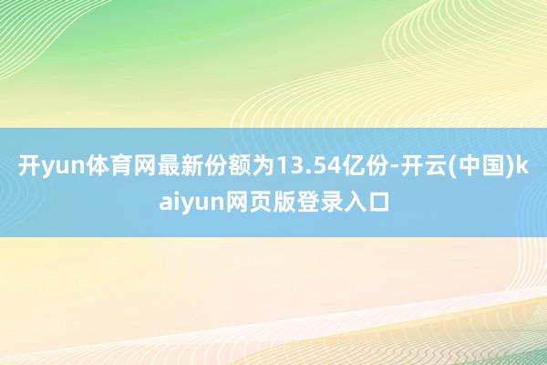 开yun体育网最新份额为13.54亿份-开云(中国)kaiyun网页版登录入口