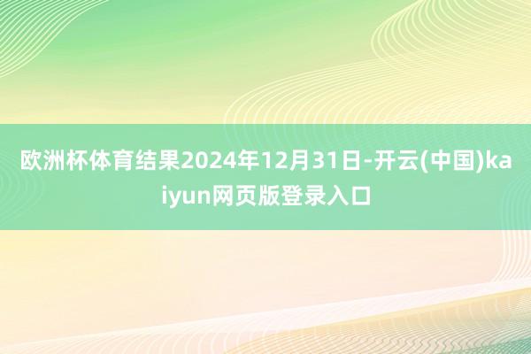 欧洲杯体育结果2024年12月31日-开云(中国)kaiyun网页版登录入口