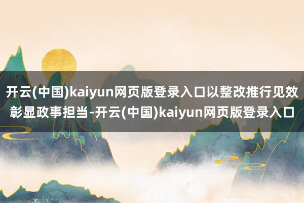 开云(中国)kaiyun网页版登录入口以整改推行见效彰显政事担当-开云(中国)kaiyun网页版登录入口