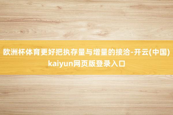 欧洲杯体育更好把执存量与增量的接洽-开云(中国)kaiyun网页版登录入口
