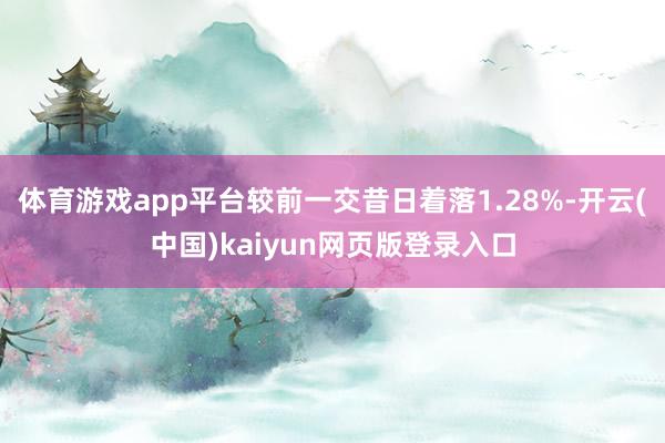 体育游戏app平台较前一交昔日着落1.28%-开云(中国)kaiyun网页版登录入口