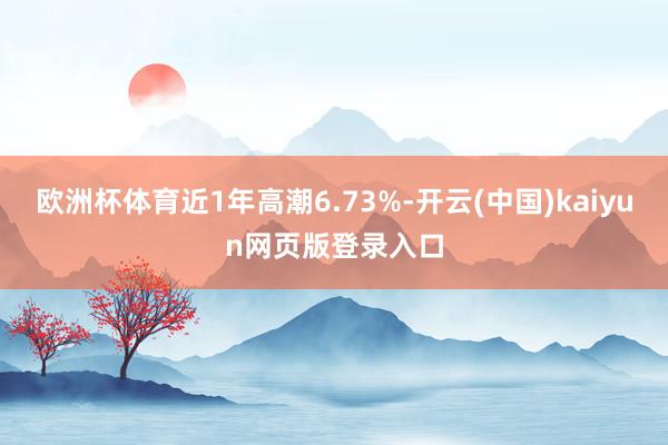 欧洲杯体育近1年高潮6.73%-开云(中国)kaiyun网页版登录入口
