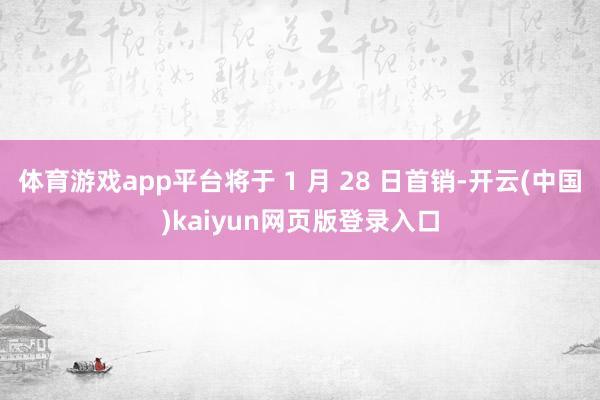 体育游戏app平台将于 1 月 28 日首销-开云(中国)kaiyun网页版登录入口
