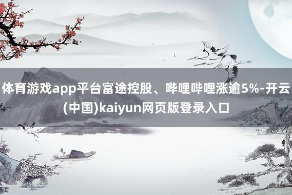 体育游戏app平台富途控股、哔哩哔哩涨逾5%-开云(中国)kaiyun网页版登录入口
