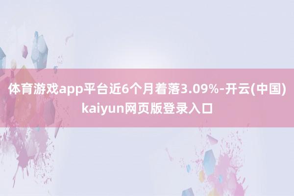 体育游戏app平台近6个月着落3.09%-开云(中国)kaiyun网页版登录入口