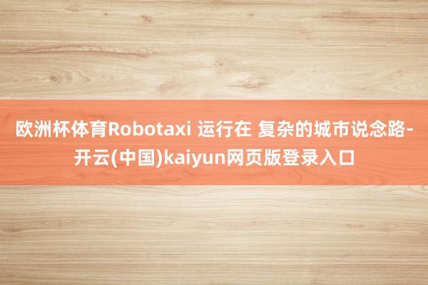 欧洲杯体育Robotaxi 运行在 复杂的城市说念路-开云(中国)kaiyun网页版登录入口