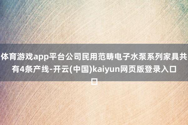 体育游戏app平台公司民用范畴电子水泵系列家具共有4条产线-开云(中国)kaiyun网页版登录入口