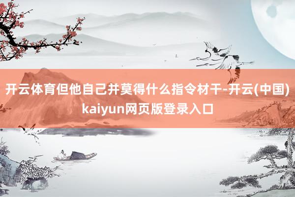 开云体育但他自己并莫得什么指令材干-开云(中国)kaiyun网页版登录入口