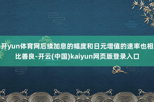 开yun体育网后续加息的幅度和日元增值的速率也相比善良-开云(中国)kaiyun网页版登录入口