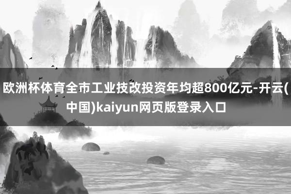 欧洲杯体育全市工业技改投资年均超800亿元-开云(中国)kaiyun网页版登录入口