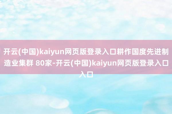 开云(中国)kaiyun网页版登录入口耕作国度先进制造业集群 80家-开云(中国)kaiyun网页版登录入口