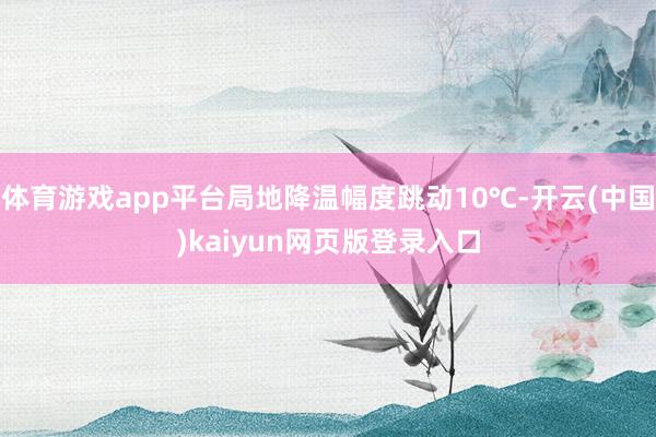 体育游戏app平台局地降温幅度跳动10℃-开云(中国)kaiyun网页版登录入口