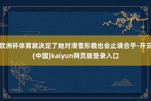 欧洲杯体育就决定了她对滑雪形貌也会止境合乎-开云(中国)kaiyun网页版登录入口