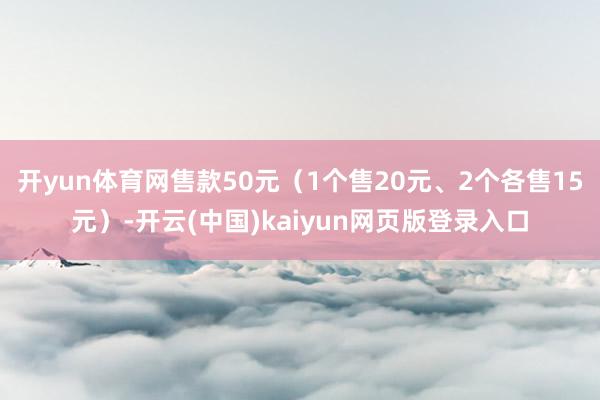 开yun体育网售款50元(1个售20元、2个各售15元)-开云(中国)kaiyun网页版登录入口