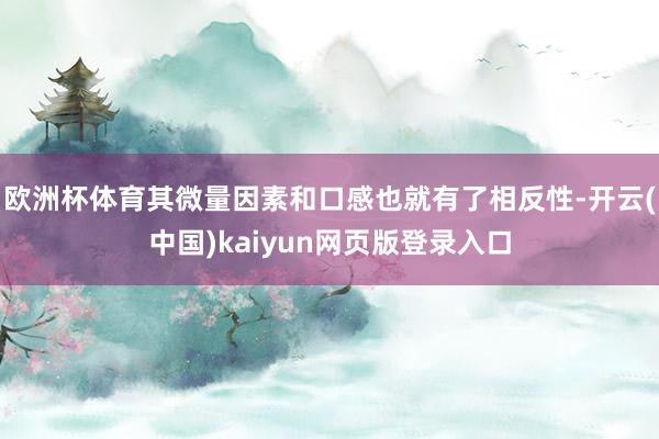 欧洲杯体育其微量因素和口感也就有了相反性-开云(中国)kaiyun网页版登录入口