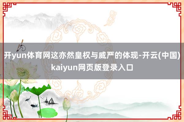 开yun体育网这亦然皇权与威严的体现-开云(中国)kaiyun网页版登录入口