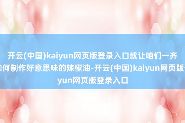 开云(中国)kaiyun网页版登录入口就让咱们一齐来学习如何制作好意思味的辣椒油-开云(中国)kaiyun网页版登录入口