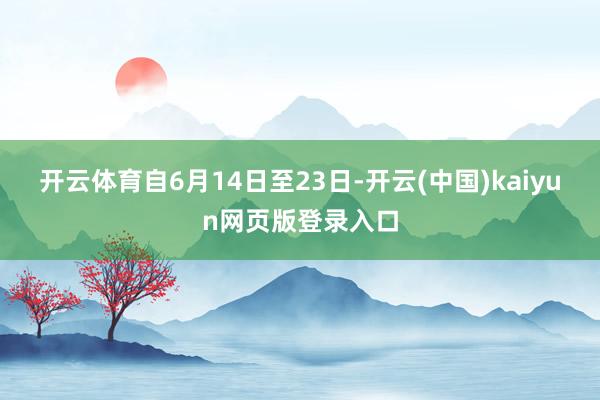 开云体育自6月14日至23日-开云(中国)kaiyun网页版登录入口