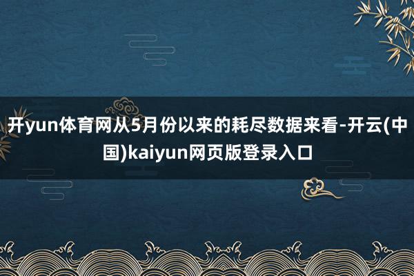 开yun体育网从5月份以来的耗尽数据来看-开云(中国)kaiyun网页版登录入口