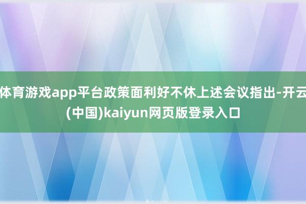 体育游戏app平台政策面利好不休上述会议指出-开云(中国)kaiyun网页版登录入口