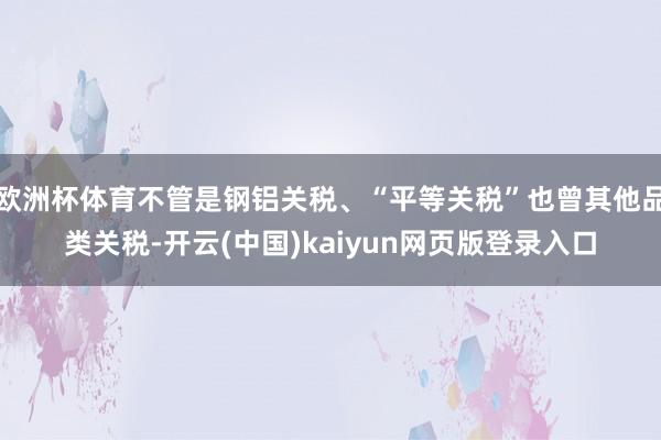 欧洲杯体育不管是钢铝关税、“平等关税”也曾其他品类关税-开云(中国)kaiyun网页版登录入口