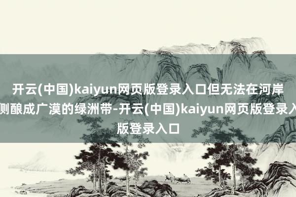 开云(中国)kaiyun网页版登录入口但无法在河岸两侧酿成广漠的绿洲带-开云(中国)kaiyun网页版登录入口