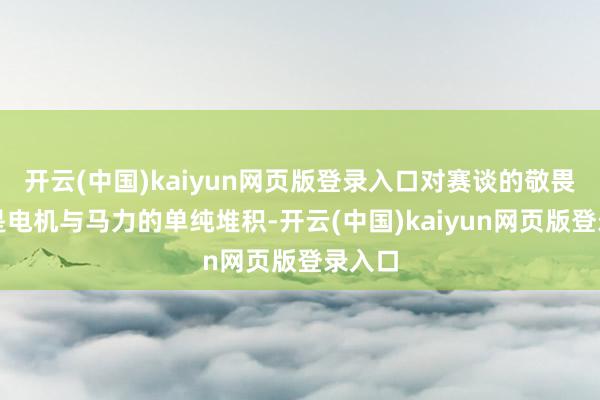 开云(中国)kaiyun网页版登录入口对赛谈的敬畏并不是电机与马力的单纯堆积-开云(中国)kaiyun网页版登录入口