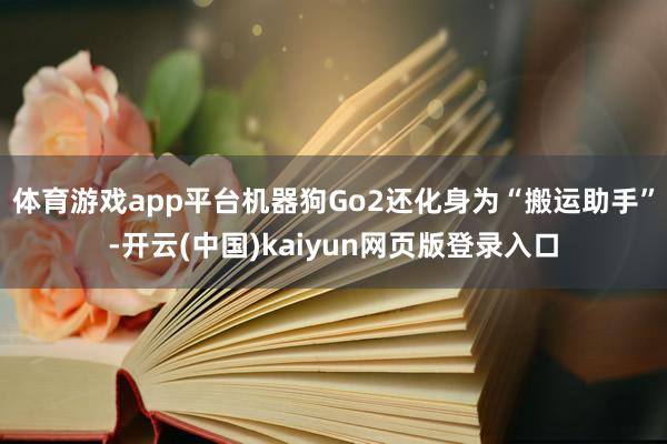体育游戏app平台机器狗Go2还化身为“搬运助手”-开云(中国)kaiyun网页版登录入口