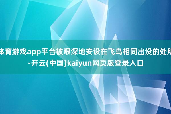 体育游戏app平台被艰深地安设在飞鸟相同出没的处所-开云(中国)kaiyun网页版登录入口