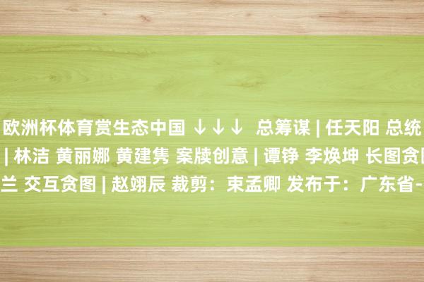 欧洲杯体育赏生态中国 ↓↓↓  总筹谋 | 任天阳 总统筹 | 林海利 筹谋试验 | 林洁 黄丽娜 黄建隽 案牍创意 | 谭铮 李焕坤 长图贪图 | 范英兰 交互贪图 | 赵翊辰 裁剪：束孟卿 发布于：广东省-开云(中国)kaiyun网页版登录入口