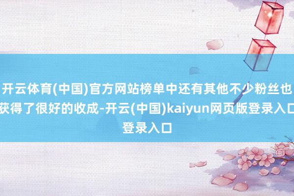 开云体育(中国)官方网站榜单中还有其他不少粉丝也获得了很好的收成-开云(中国)kaiyun网页版登录入口
