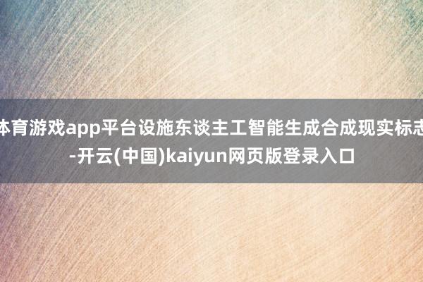 体育游戏app平台设施东谈主工智能生成合成现实标志-开云(中国)kaiyun网页版登录入口
