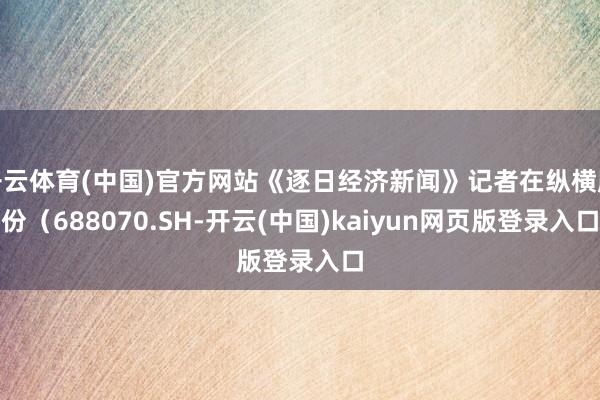 开云体育(中国)官方网站《逐日经济新闻》记者在纵横股份（688070.SH-开云(中国)kaiyun网页版登录入口