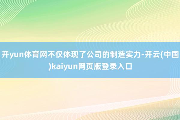开yun体育网不仅体现了公司的制造实力-开云(中国)kaiyun网页版登录入口
