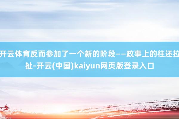 开云体育反而参加了一个新的阶段——政事上的往还拉扯-开云(中国)kaiyun网页版登录入口