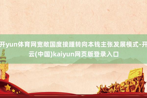 开yun体育网宽敞国度接踵转向本钱主张发展模式-开云(中国)kaiyun网页版登录入口