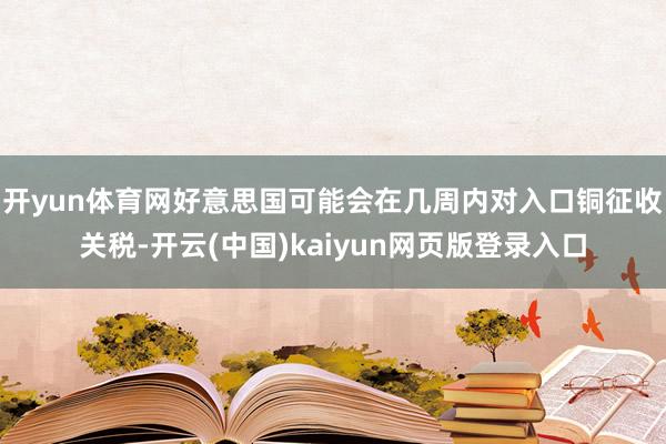 开yun体育网好意思国可能会在几周内对入口铜征收关税-开云(中国)kaiyun网页版登录入口