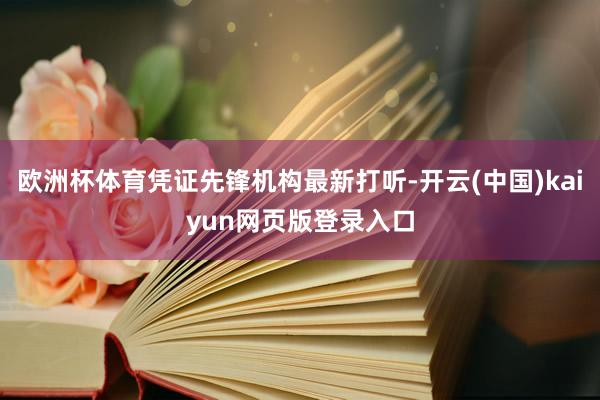 欧洲杯体育凭证先锋机构最新打听-开云(中国)kaiyun网页版登录入口