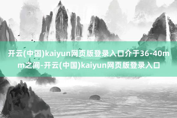 开云(中国)kaiyun网页版登录入口介于36-40mm之间-开云(中国)kaiyun网页版登录入口