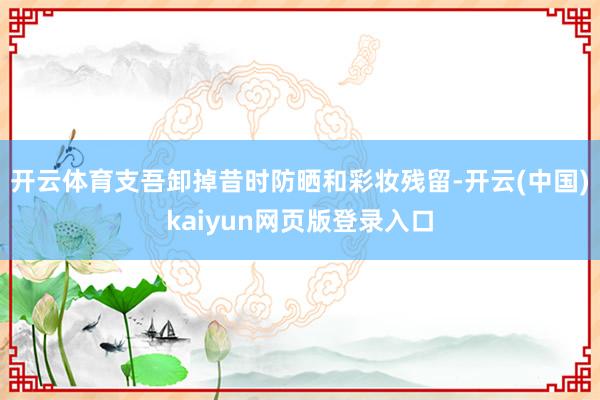 开云体育支吾卸掉昔时防晒和彩妆残留-开云(中国)kaiyun网页版登录入口