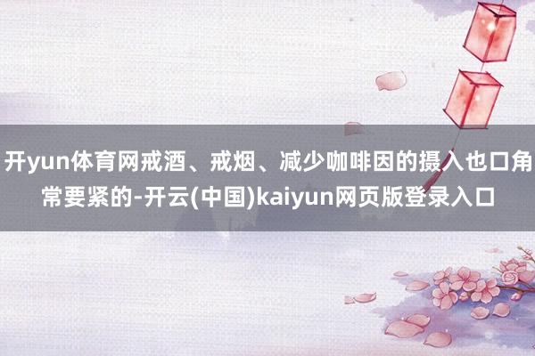 开yun体育网戒酒、戒烟、减少咖啡因的摄入也口角常要紧的-开云(中国)kaiyun网页版登录入口